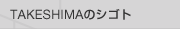 TAKESHIMAのシゴト